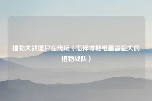 植物大战僵尸在线玩（怎样才能组建最强大的植物战队）