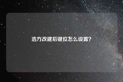浩方改建后键位怎么设置？