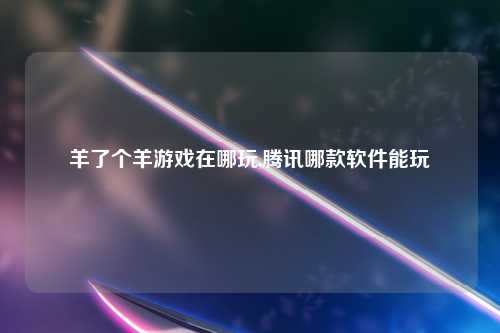 羊了个羊游戏在哪玩,腾讯哪款软件能玩