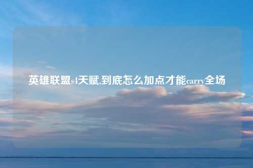 英雄联盟s4天赋,到底怎么加点才能carry全场