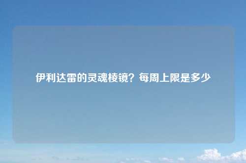 伊利达雷的灵魂棱镜？每周上限是多少