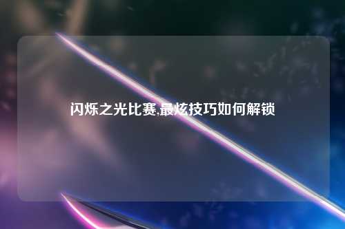 闪烁之光比赛,最炫技巧如何解锁
