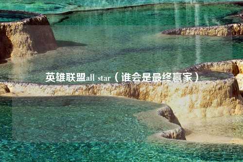 英雄联盟all star（谁会是最终赢家）