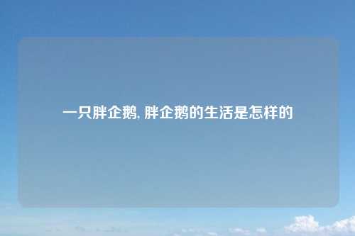 一只胖企鹅, 胖企鹅的生活是怎样的