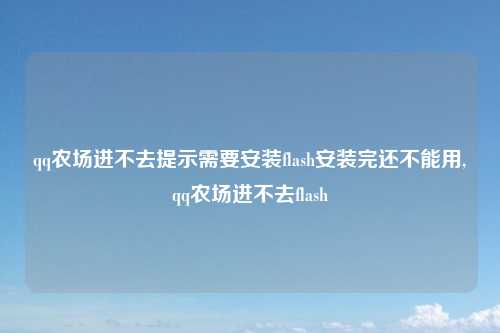 qq农场进不去提示需要安装flash安装完还不能用,qq农场进不去flash