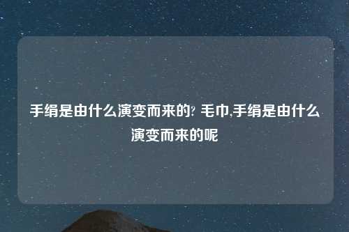 手绢是由什么演变而来的? 毛巾,手绢是由什么演变而来的呢
