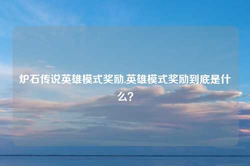 炉石传说英雄模式奖励,英雄模式奖励到底是什么？