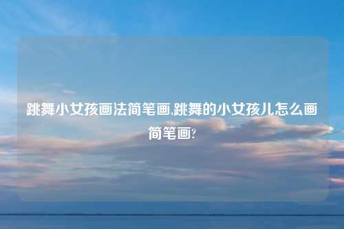 跳舞小女孩画法简笔画,跳舞的小女孩儿怎么画简笔画?
