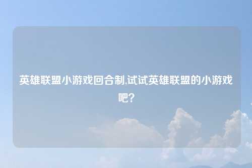 英雄联盟小游戏回合制,试试英雄联盟的小游戏吧？