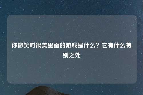 你微笑时很美里面的游戏是什么？它有什么特别之处