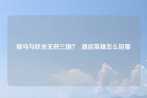 骑马与砍杀无双三国？  酒店英雄怎么招募