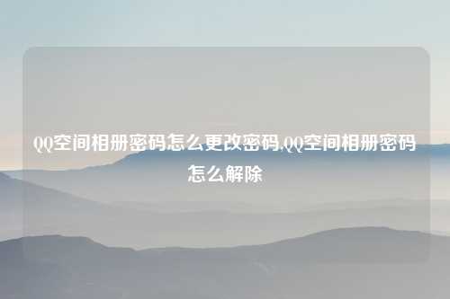 QQ空间相册密码怎么更改密码,QQ空间相册密码怎么解除