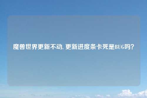 魔兽世界更新不动, 更新进度条卡死是BUG吗？