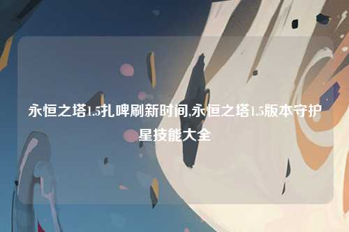 永恒之塔1.5扎啤刷新时间,永恒之塔1.5版本守护星技能大全