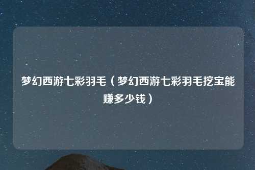 梦幻西游七彩羽毛（梦幻西游七彩羽毛挖宝能赚多少钱）