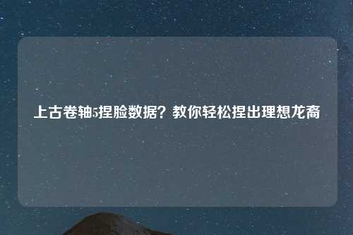 上古卷轴5捏脸数据？教你轻松捏出理想龙裔