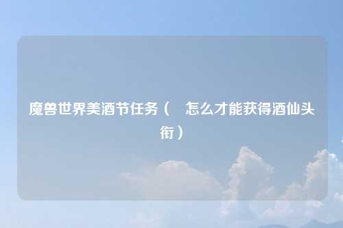 魔兽世界美酒节任务（   怎么才能获得酒仙头衔）