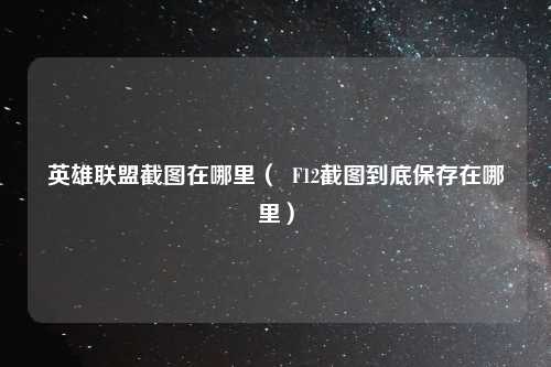 英雄联盟截图在哪里（  F12截图到底保存在哪里）