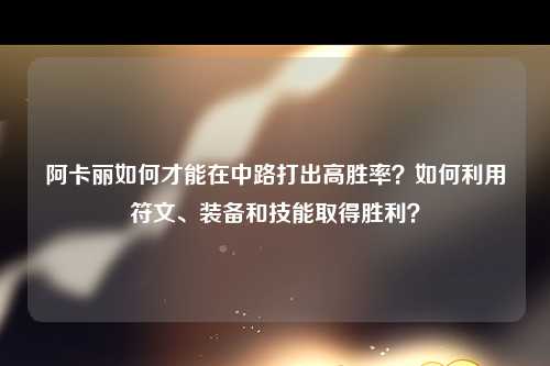 阿卡丽如何才能在中路打出高胜率？如何利用符文、装备和技能取得胜利？