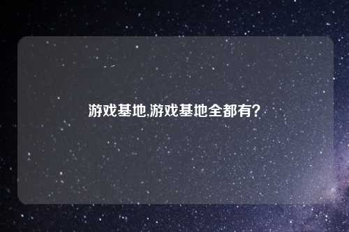 游戏基地,游戏基地全都有？
