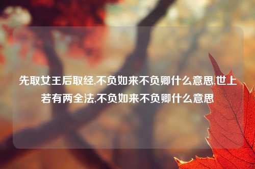 先取女王后取经,不负如来不负卿什么意思,世上若有两全法,不负如来不负卿什么意思