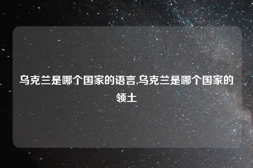 乌克兰是哪个国家的语言,乌克兰是哪个国家的领土