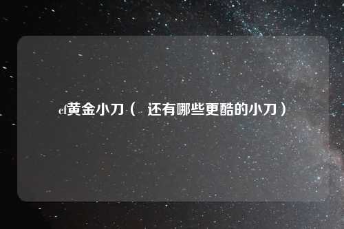 cf黄金小刀（  还有哪些更酷的小刀）