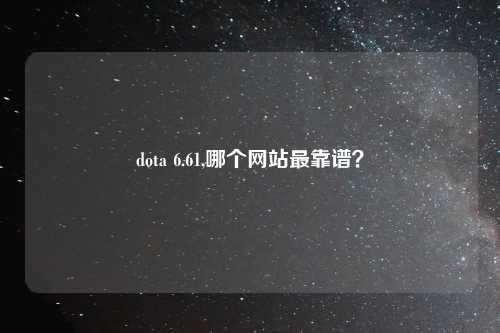 dota 6.61,哪个网站最靠谱？