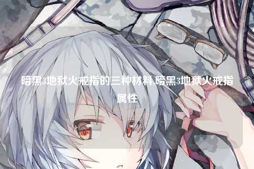 暗黑3地狱火戒指的三种材料,暗黑3地狱火戒指属性