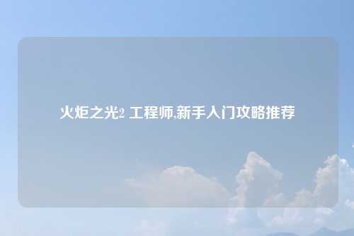 火炬之光2 工程师,新手入门攻略推荐