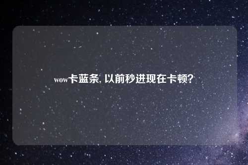 wow卡蓝条, 以前秒进现在卡顿？
