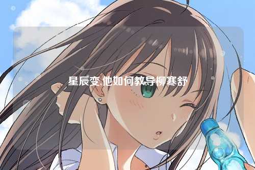 星辰变,他如何教导柳寒舒