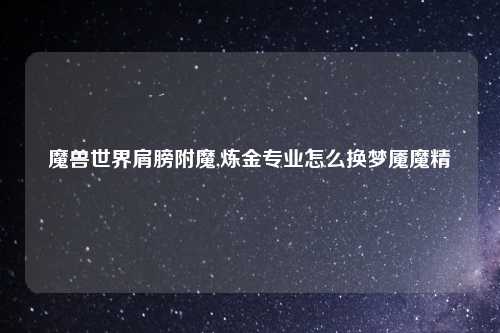 魔兽世界肩膀附魔,炼金专业怎么换梦魇魔精