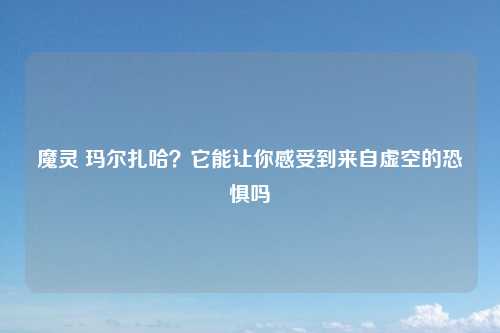 魔灵 玛尔扎哈？它能让你感受到来自虚空的恐惧吗