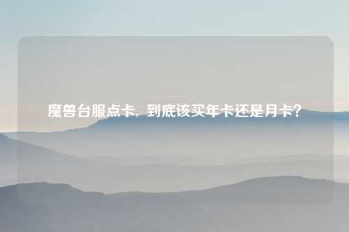 魔兽台服点卡,  到底该买年卡还是月卡？