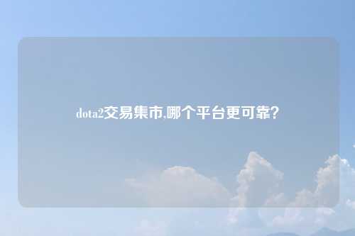 dota2交易集市,哪个平台更可靠？