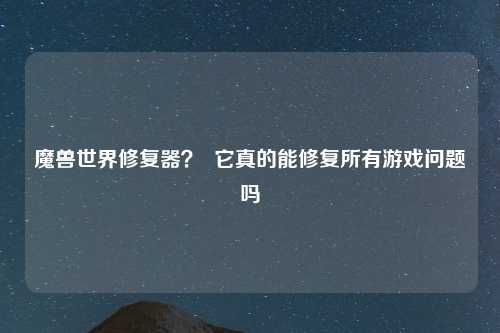 魔兽世界修复器？  它真的能修复所有游戏问题吗