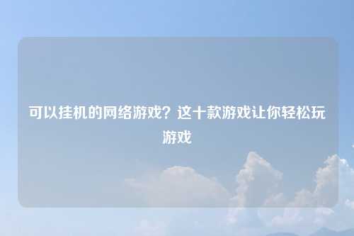 可以挂机的网络游戏？这十款游戏让你轻松玩游戏