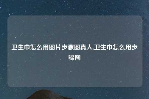 卫生巾怎么用图片步骤图真人,卫生巾怎么用步骤图