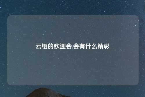 云缨的欢迎会,会有什么精彩