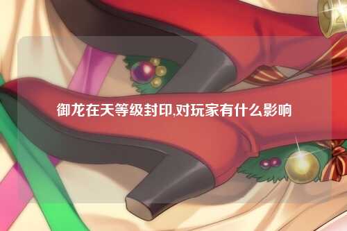 御龙在天等级封印,对玩家有什么影响