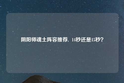 阴阳师魂土阵容推荐,  14秒还是15秒？