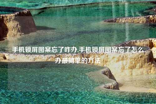 手机锁屏图案忘了咋办,手机锁屏图案忘了怎么办最简单的方法