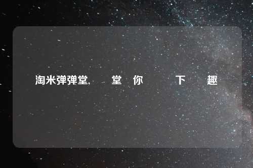 淘米弹弹堂,彈彈堂帶你體驗無下載樂趣