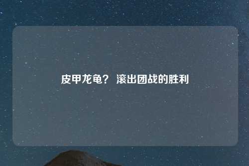 皮甲龙龟？ 滚出团战的胜利