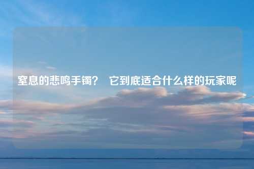 窒息的悲鸣手镯？  它到底适合什么样的玩家呢