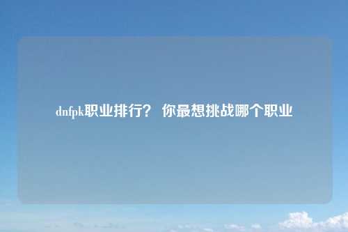 dnfpk职业排行？ 你最想挑战哪个职业