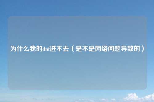 为什么我的dnf进不去（是不是网络问题导致的）