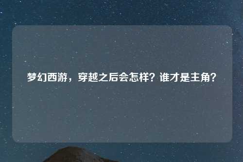 梦幻西游，穿越之后会怎样？谁才是主角？