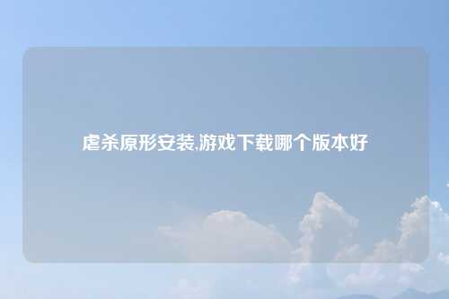 虐杀原形安装,游戏下载哪个版本好